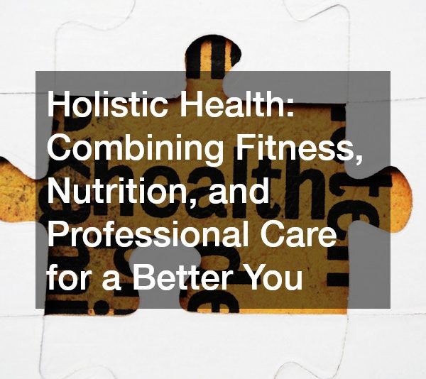Holistic Health: Combining Fitness, Nutrition, and Professional Care for a Better You